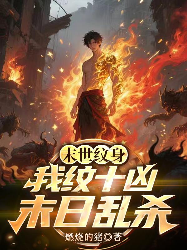 末世纹身我纹十凶末日乱杀 作者燃烧的猪